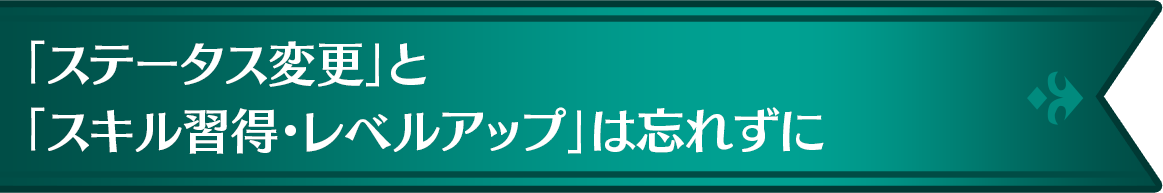「ステータス変更」と「スキルの習得・レベルアップ」は忘れずに